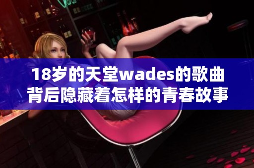 18岁的天堂wades的歌曲背后隐藏着怎样的青春故事和情感启示