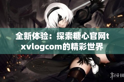 全新体验：探索糖心官网txvlogcom的精彩世界