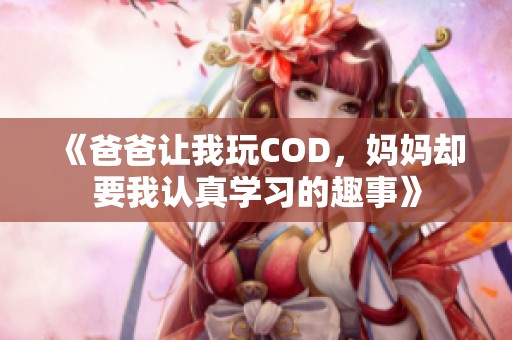 《爸爸让我玩COD，妈妈却要我认真学习的趣事》