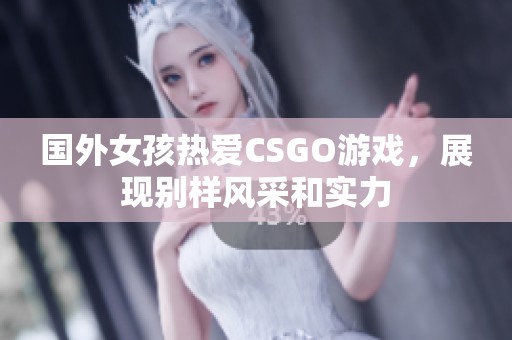 国外女孩热爱CSGO游戏，展现别样风采和实力