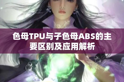 色母TPU与子色母ABS的主要区别及应用解析