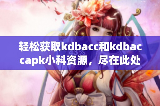 轻松获取kdbacc和kdbaccapk小科资源，尽在此处分享