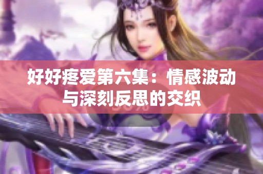 好好疼爱第六集：情感波动与深刻反思的交织