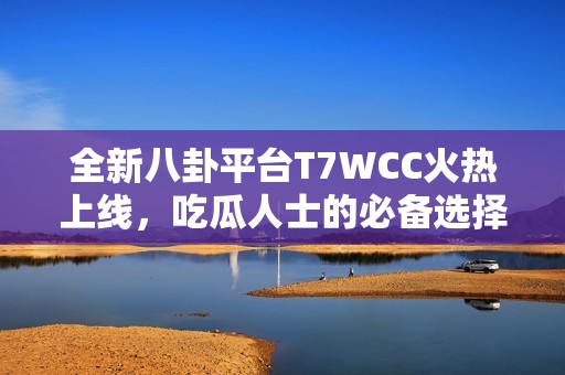 全新八卦平台T7WCC火热上线，吃瓜人士的必备选择