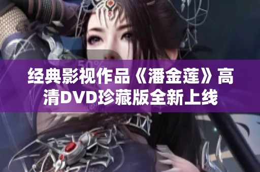 经典影视作品《潘金莲》高清DVD珍藏版全新上线