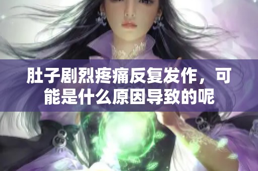 肚子剧烈疼痛反复发作，可能是什么原因导致的呢