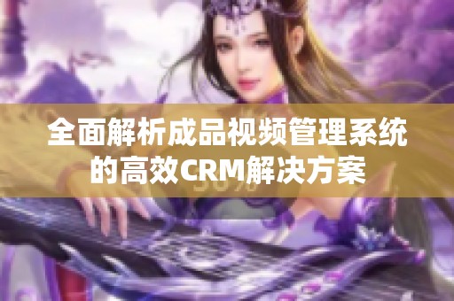 全面解析成品视频管理系统的高效CRM解决方案