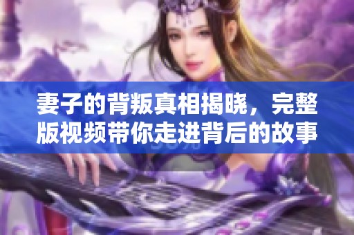 妻子的背叛真相揭晓，完整版视频带你走进背后的故事