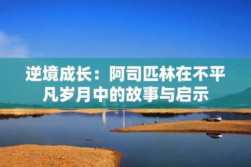 逆境成长：阿司匹林在不平凡岁月中的故事与启示