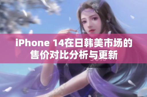 iPhone 14在日韩美市场的售价对比分析与更新