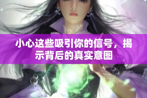 小心这些吸引你的信号，揭示背后的真实意图