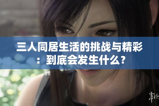 三人同居生活的挑战与精彩：到底会发生什么？