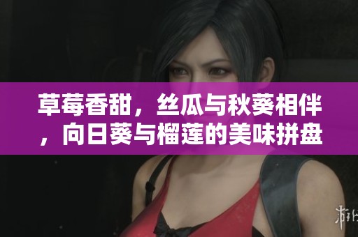 草莓香甜，丝瓜与秋葵相伴，向日葵与榴莲的美味拼盘