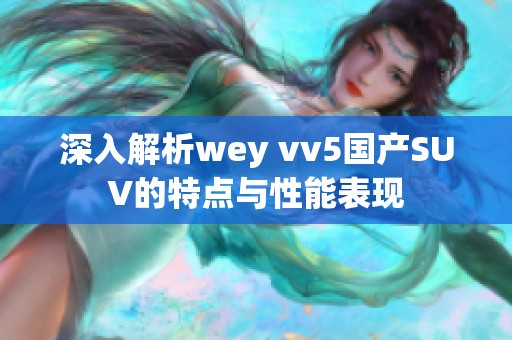 深入解析wey vv5国产SUV的特点与性能表现