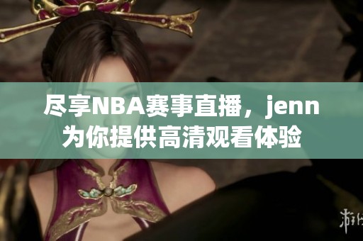 尽享NBA赛事直播，jenn为你提供高清观看体验