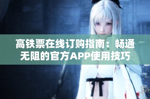 高铁票在线订购指南：畅通无阻的官方APP使用技巧