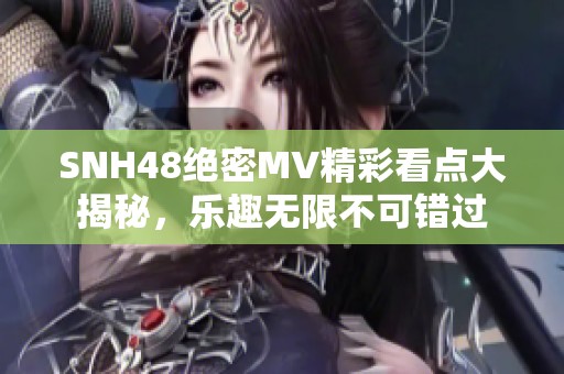 SNH48绝密MV精彩看点大揭秘，乐趣无限不可错过