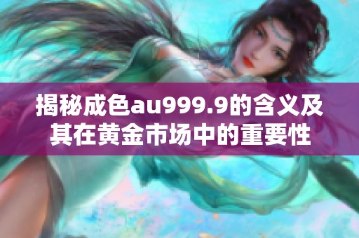 揭秘成色au999.9的含义及其在黄金市场中的重要性