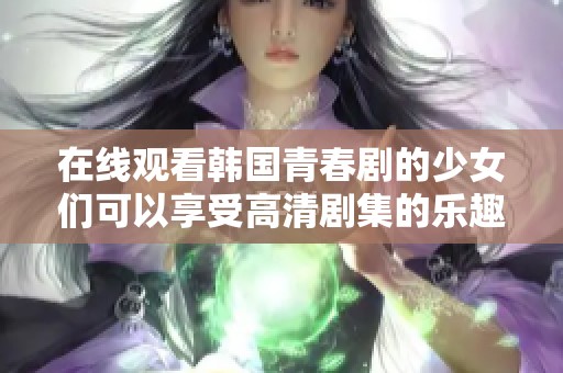 在线观看韩国青春剧的少女们可以享受高清剧集的乐趣