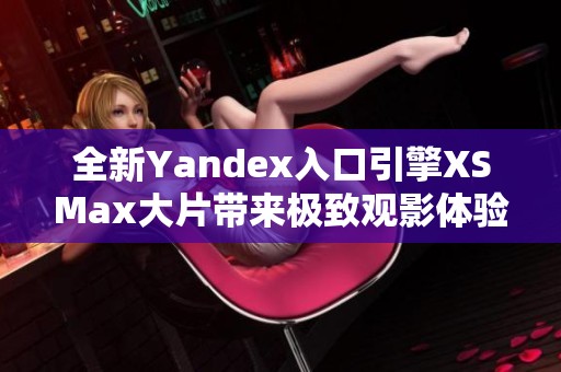 全新Yandex入口引擎XSMax大片带来极致观影体验