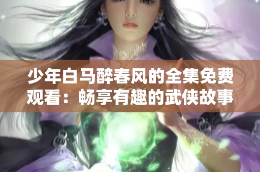 少年白马醉春风的全集免费观看：畅享有趣的武侠故事