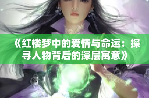 《红楼梦中的爱情与命运：探寻人物背后的深层寓意》