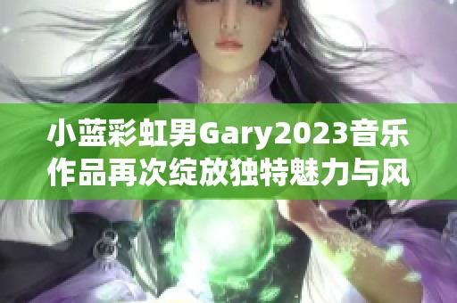 小蓝彩虹男Gary2023音乐作品再次绽放独特魅力与风采