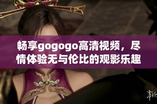 畅享gogogo高清视频，尽情体验无与伦比的观影乐趣