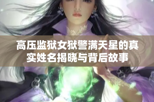 高压监狱女狱警满天星的真实姓名揭晓与背后故事