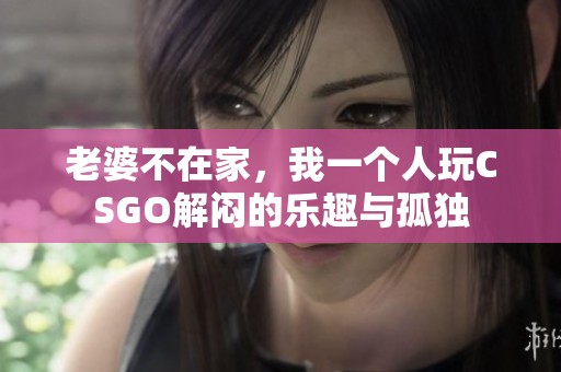 老婆不在家，我一个人玩CSGO解闷的乐趣与孤独