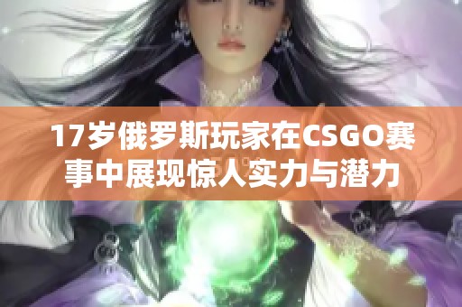 17岁俄罗斯玩家在CSGO赛事中展现惊人实力与潜力