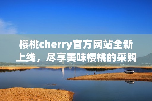 樱桃cherry官方网站全新上线，尽享美味樱桃的采购体验