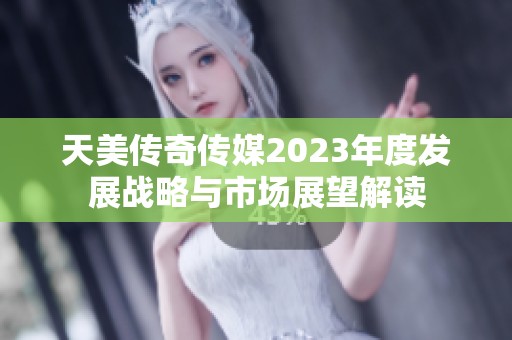 天美传奇传媒2023年度发展战略与市场展望解读