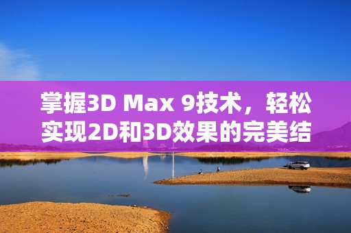 掌握3D Max 9技术，轻松实现2D和3D效果的完美结合