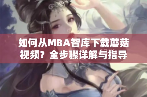 如何从MBA智库下载蘑菇视频？全步骤详解与指导