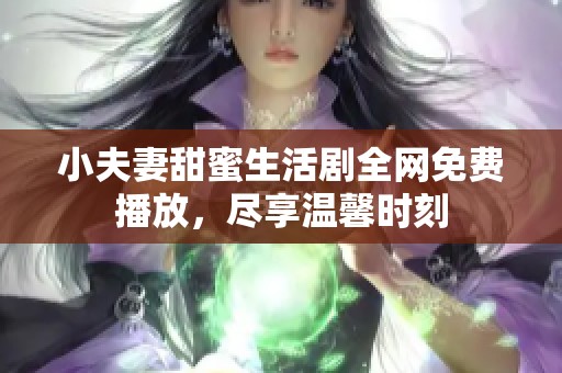 小夫妻甜蜜生活剧全网免费播放，尽享温馨时刻