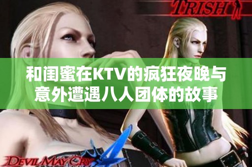 和闺蜜在KTV的疯狂夜晚与意外遭遇八人团体的故事