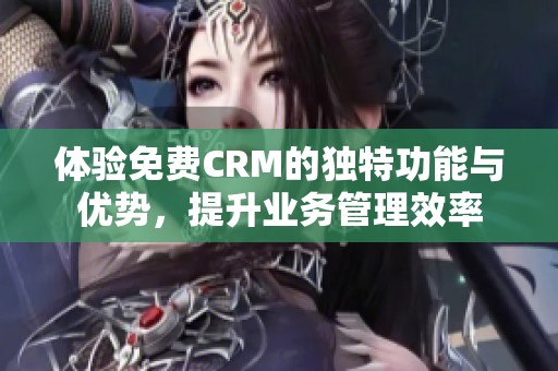 体验免费CRM的独特功能与优势，提升业务管理效率