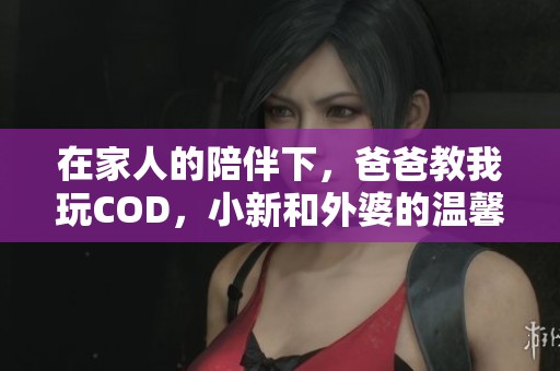 在家人的陪伴下，爸爸教我玩COD，小新和外婆的温馨时光