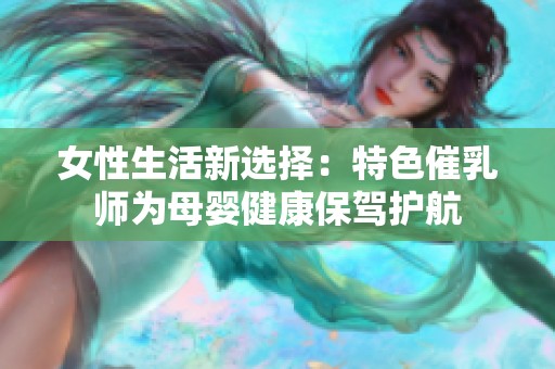 女性生活新选择：特色催乳师为母婴健康保驾护航