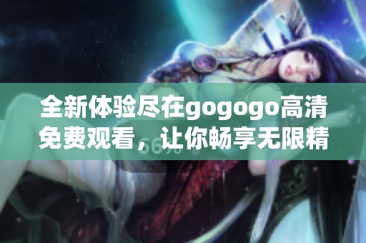 全新体验尽在gogogo高清免费观看，让你畅享无限精彩内容