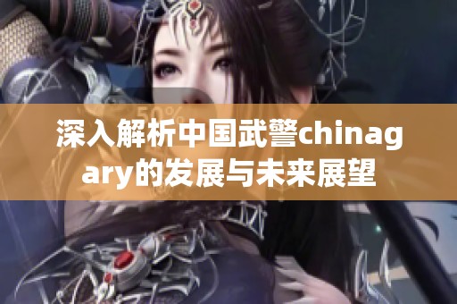 深入解析中国武警chinagary的发展与未来展望