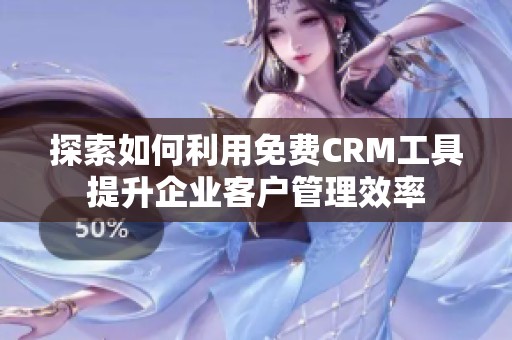 探索如何利用免费CRM工具提升企业客户管理效率