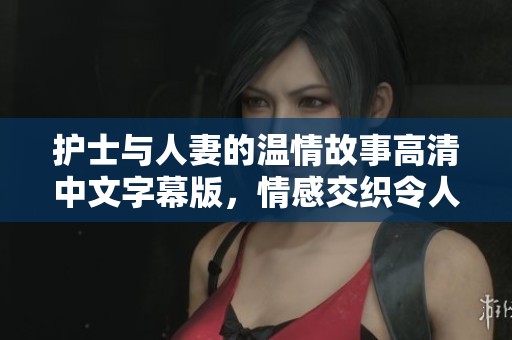 护士与人妻的温情故事高清中文字幕版，情感交织令人动容