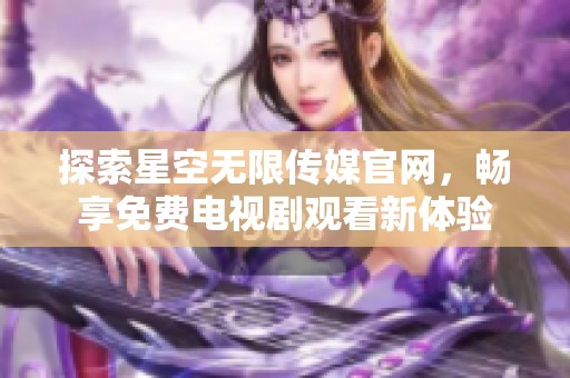 探索星空无限传媒官网，畅享免费电视剧观看新体验