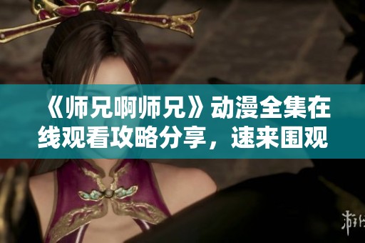 《师兄啊师兄》动漫全集在线观看攻略分享，速来围观！