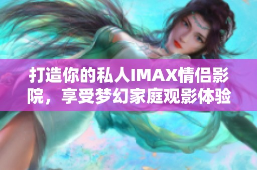 打造你的私人IMAX情侣影院，享受梦幻家庭观影体验