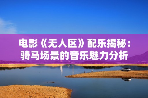 电影《无人区》配乐揭秘：骑马场景的音乐魅力分析