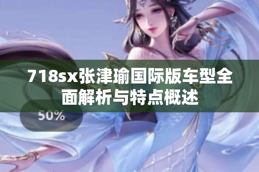 718sx张津瑜国际版车型全面解析与特点概述