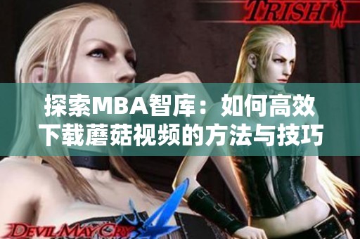 探索MBA智库：如何高效下载蘑菇视频的方法与技巧